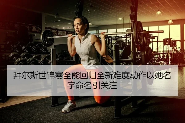拜尔斯世锦赛全能回归全新难度动作以她名字命名引关注
